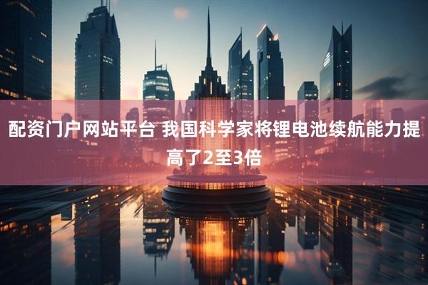配资门户网站平台 我国科学家将锂电池续航能力提高了2至3倍