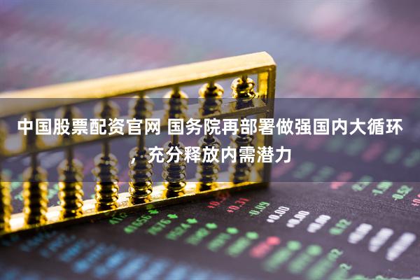 中国股票配资官网 国务院再部署做强国内大循环，充分释放内需潜力