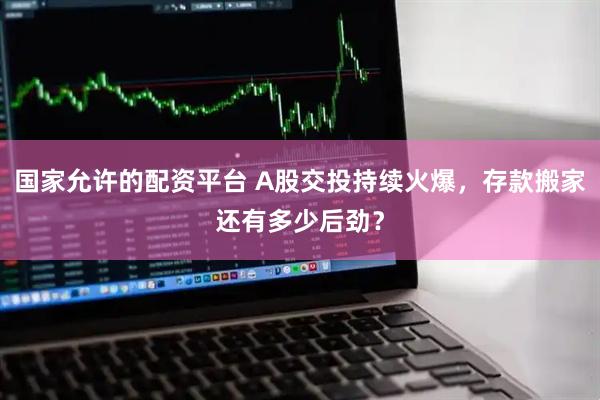 国家允许的配资平台 A股交投持续火爆，存款搬家还有多少后劲？