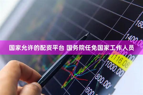 国家允许的配资平台 国务院任免国家工作人员