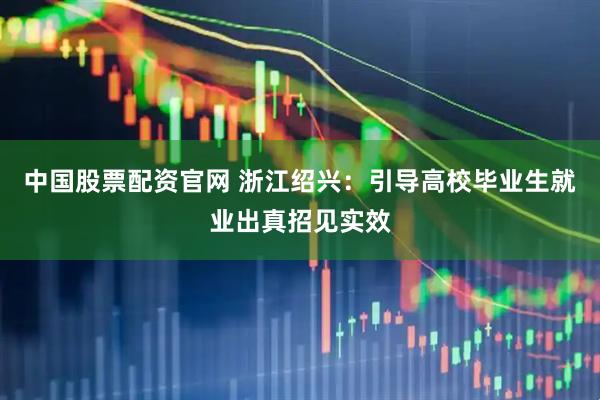 中国股票配资官网 浙江绍兴：引导高校毕业生就业出真招见实效