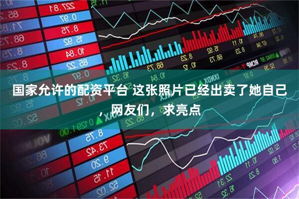 国家允许的配资平台 这张照片已经出卖了她自己，网友们，求亮点