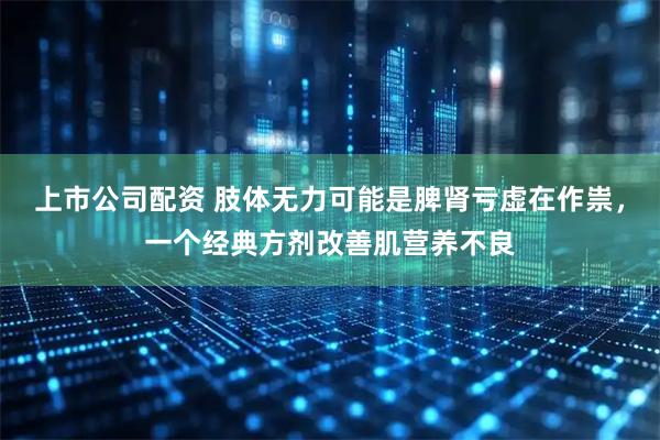 上市公司配资 肢体无力可能是脾肾亏虚在作祟，一个经典方剂改善肌营养不良