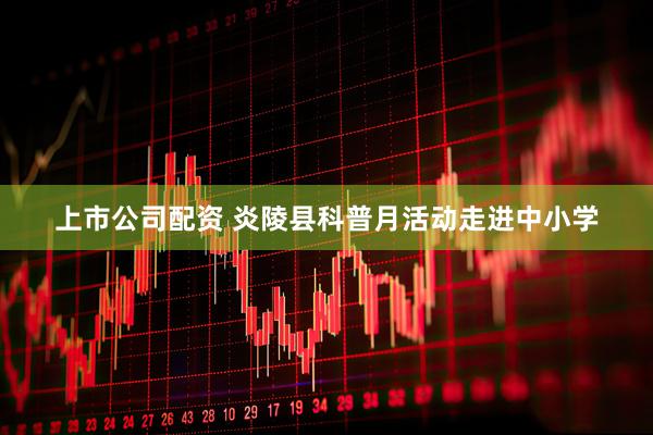 上市公司配资 炎陵县科普月活动走进中小学