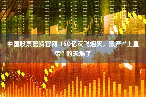 中国股票配资官网 150亿灰飞烟灭,黑产“土皇帝”的天塌了
