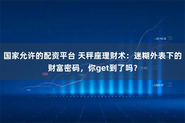国家允许的配资平台 天秤座理财术：迷糊外表下的财富密码，你get到了吗？