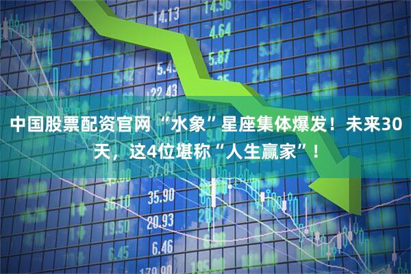 中国股票配资官网 “水象”星座集体爆发!未来30天,这4位堪称“人生赢家”!