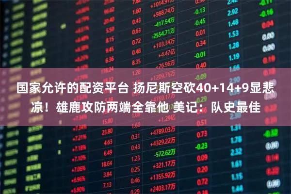 国家允许的配资平台 扬尼斯空砍40+14+9显悲凉!雄鹿攻防两端全靠他 美记:队史最佳