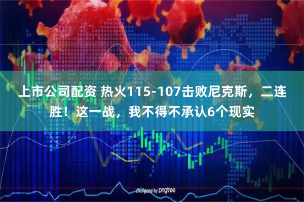 上市公司配资 热火115-107击败尼克斯,二连胜!这一战,我不得不承认6个现实