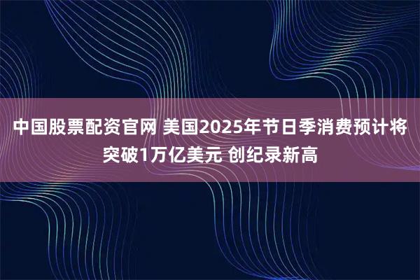 中国股票配资官网 美国2025年节日季消费预计将突破1万亿美元 创纪录新高