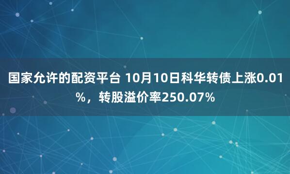 国家允许的配资平台 10月10日科华转债上涨0.01%，转股溢价率250.07%