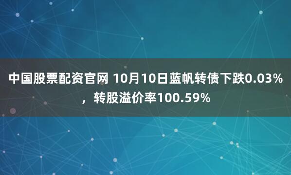 中国股票配资官网 10月10日蓝帆转债下跌0.03%,转股溢价率100.59%