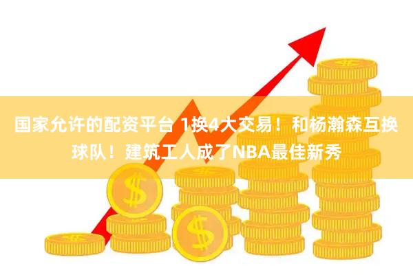 国家允许的配资平台 1换4大交易！和杨瀚森互换球队！建筑工人成了NBA最佳新秀
