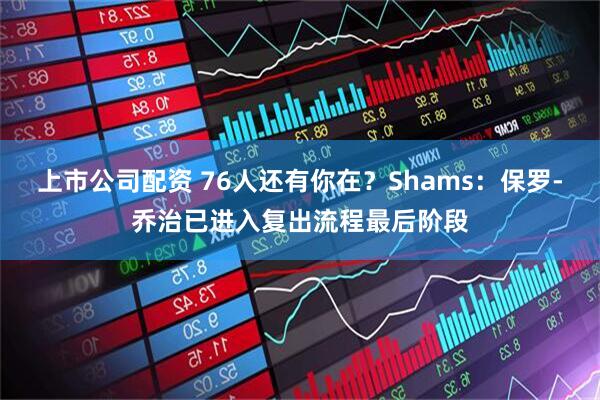上市公司配资 76人还有你在?Shams:保罗-乔治已进入复出流程最后阶段
