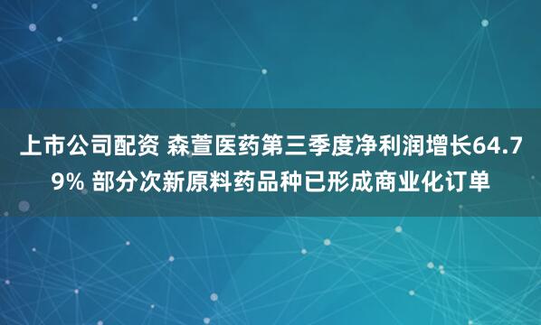 上市公司配资 森萱医药第三季度净利润增长64.79% 部分次新原料药品种已形成商业化订单