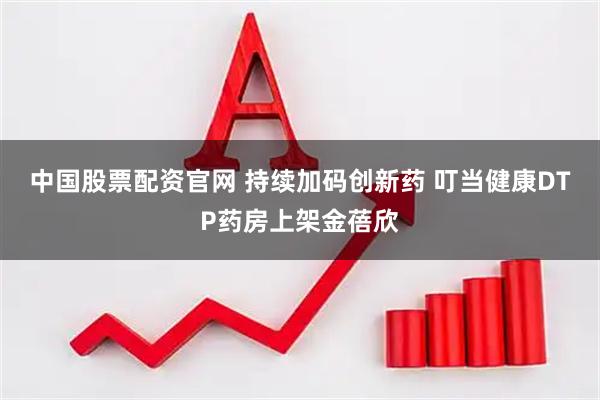 中国股票配资官网 持续加码创新药 叮当健康DTP药房上架金蓓欣