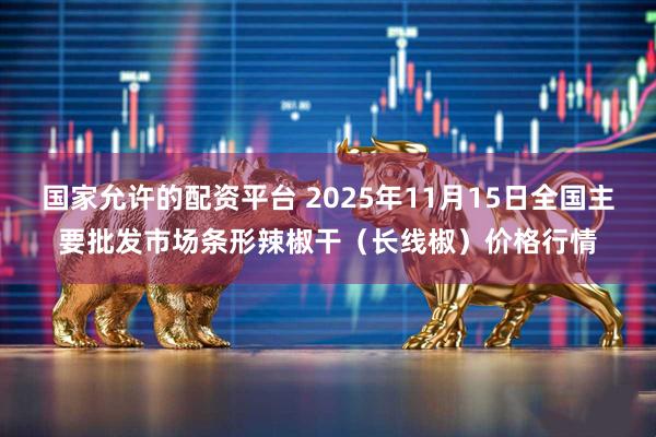 国家允许的配资平台 2025年11月15日全国主要批发市场条形辣椒干（长线椒）价格行情