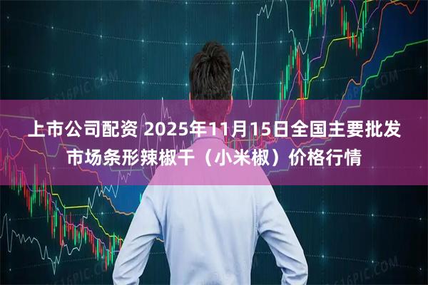 上市公司配资 2025年11月15日全国主要批发市场条形辣椒干(小米椒)价格行情