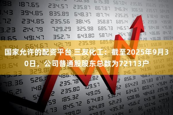 国家允许的配资平台 三友化工：截至2025年9月30日，公司普通股股东总数为72113户