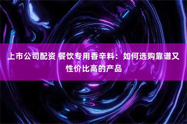 上市公司配资 餐饮专用香辛料:如何选购靠谱又性价比高的产品