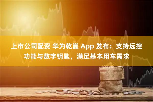 上市公司配资 华为乾崑 App 发布：支持远控功能与数字钥匙，满足基本用车需求