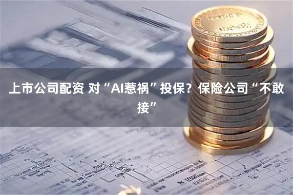 上市公司配资 对“AI惹祸”投保？保险公司“不敢接”