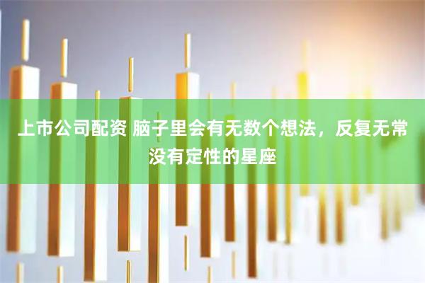 上市公司配资 脑子里会有无数个想法，反复无常没有定性的星座