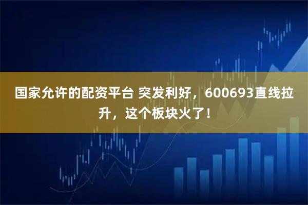 国家允许的配资平台 突发利好，600693直线拉升，这个板块火了！
