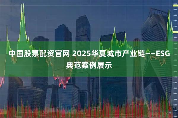 中国股票配资官网 2025华夏城市产业链——ESG典范案例展示