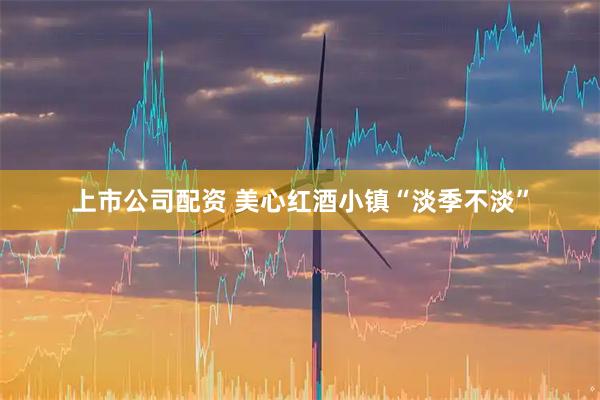 上市公司配资 美心红酒小镇“淡季不淡”