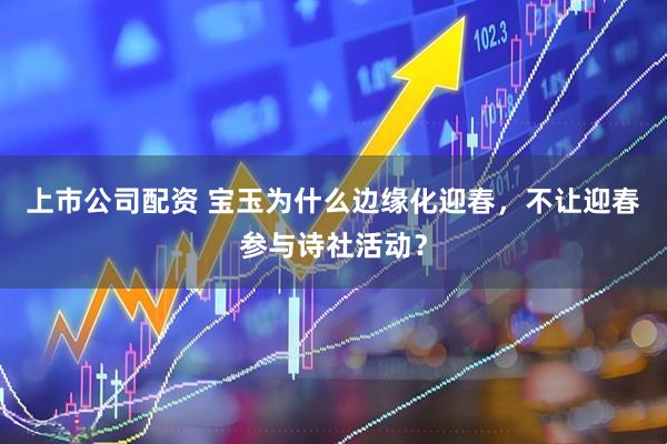 上市公司配资 宝玉为什么边缘化迎春，不让迎春参与诗社活动？