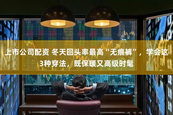上市公司配资 冬天回头率最高“无痕裤”,学会这3种穿法,既保暖又高级时髦