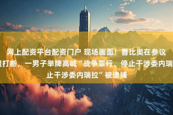 网上配资平台配资门户 现场画面!鲁比奥在参议院发言时遭打断,一男子举牌高喊“战争罪行、停止干涉委内瑞拉”被逮捕
