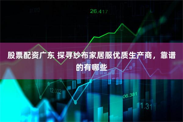 股票配资广东 探寻纱布家居服优质生产商,靠谱的有哪些