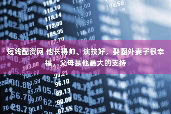 短线配资网 他长得帅、演技好，娶圈外妻子很幸福，父母是他最大的支持