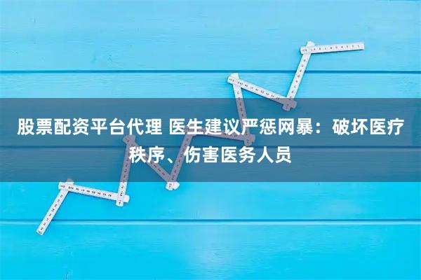 股票配资平台代理 医生建议严惩网暴：破坏医疗秩序、伤害医务人员