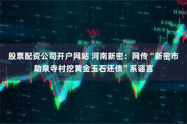 股票配资公司开户网站 河南新密：网传“新密市助泉寺村挖黄金玉石还债”系谣言