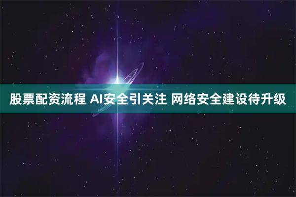股票配资流程 AI安全引关注 网络安全建设待升级