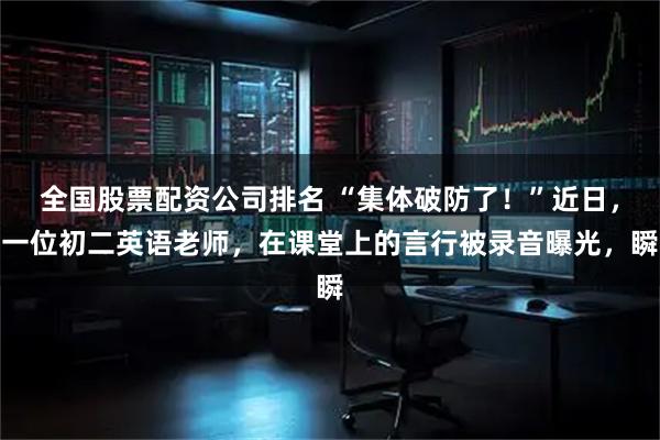 全国股票配资公司排名 “集体破防了！”近日，一位初二英语老师，在课堂上的言行被录音曝光，瞬