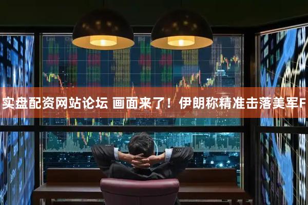 实盘配资网站论坛 画面来了！伊朗称精准击落美军F