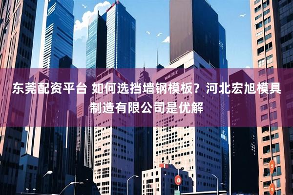 东莞配资平台 如何选挡墙钢模板？河北宏旭模具制造有限公司是优解