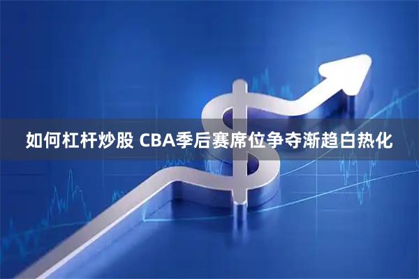 如何杠杆炒股 CBA季后赛席位争夺渐趋白热化