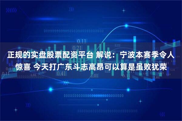 正规的实盘股票配资平台 解说：宁波本赛季令人惊喜 今天打广东斗志高昂可以算是虽败犹荣