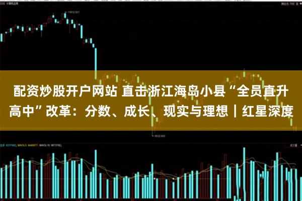 配资炒股开户网站 直击浙江海岛小县“全员直升高中”改革：分数、成长、现实与理想｜红星深度
