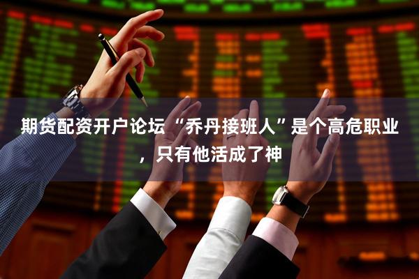 期货配资开户论坛 “乔丹接班人”是个高危职业，只有他活成了神