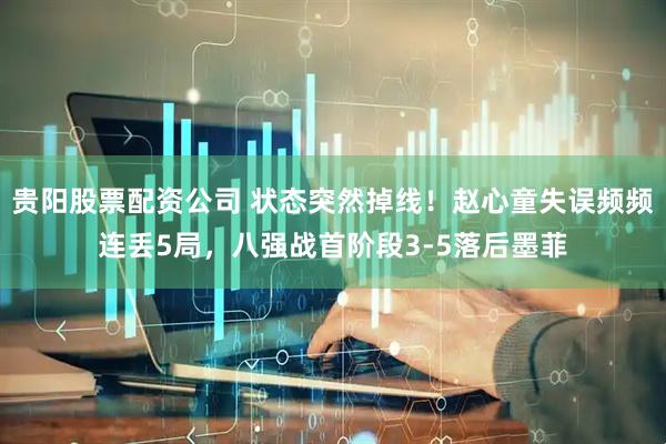 贵阳股票配资公司 状态突然掉线！赵心童失误频频连丢5局，八强战首阶段3-5落后墨菲
