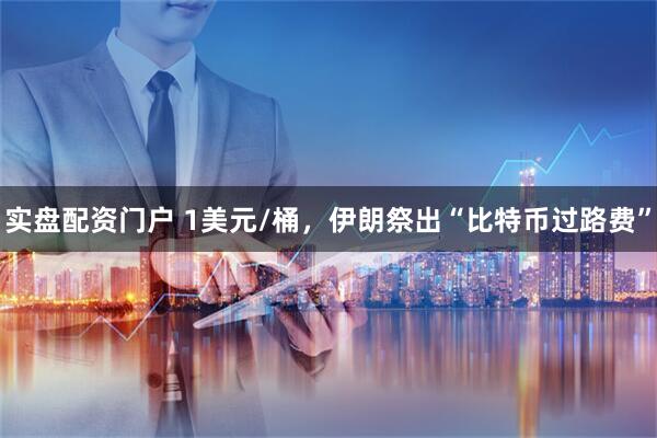 实盘配资门户 1美元/桶，伊朗祭出“比特币过路费”