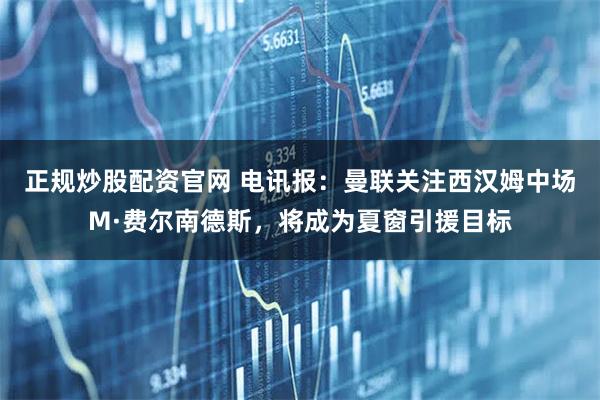 正规炒股配资官网 电讯报：曼联关注西汉姆中场M·费尔南德斯，将成为夏窗引援目标