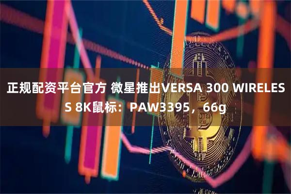 正规配资平台官方 微星推出VERSA 300 WIRELESS 8K鼠标：PAW3395，66g