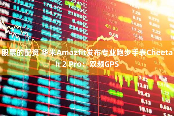 股票的配资 华米Amazfit发布专业跑步手表Cheetah 2 Pro：双频GPS